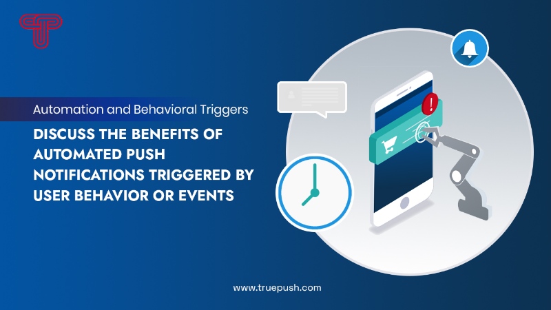 Automation and Behavioral Triggers: Discuss the benefits of automated push notifications triggered by user behavior or events