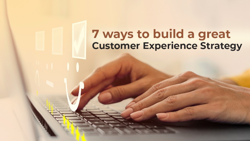 7 ways to build a great customer experience strategy