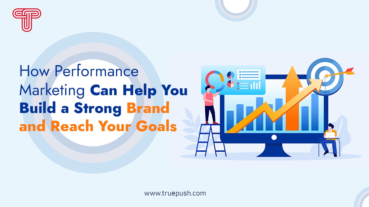 How Performance Marketing Can Help You Build a Strong Brand and Reach Your Goals